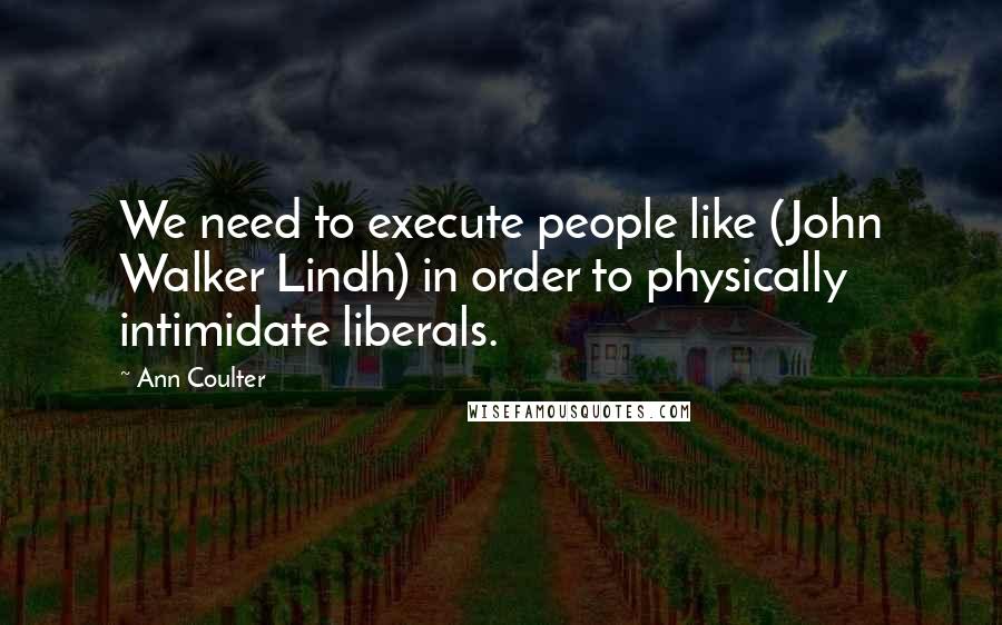 Ann Coulter Quotes: We need to execute people like (John Walker Lindh) in order to physically intimidate liberals.