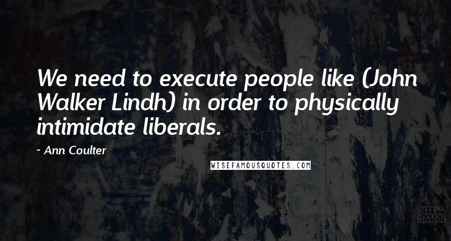 Ann Coulter Quotes: We need to execute people like (John Walker Lindh) in order to physically intimidate liberals.