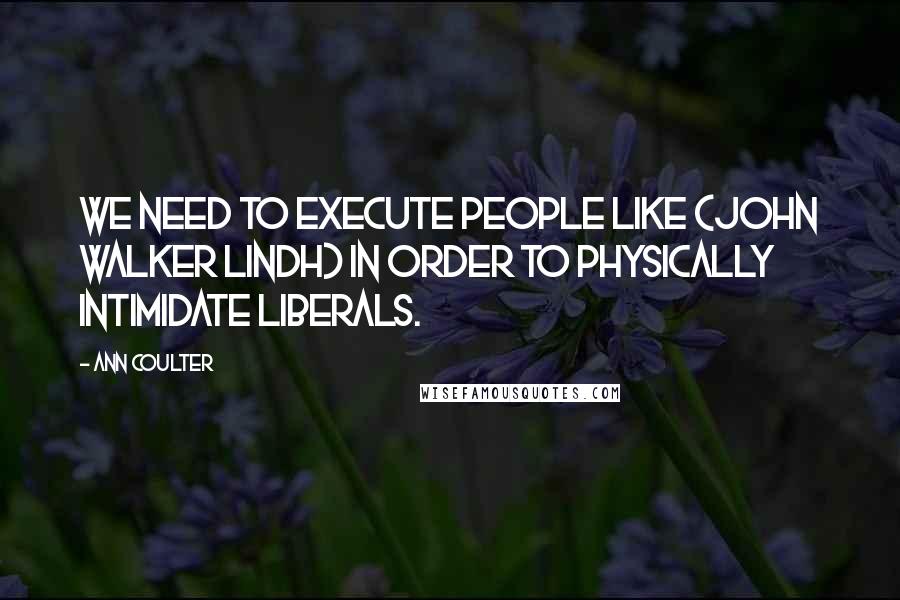 Ann Coulter Quotes: We need to execute people like (John Walker Lindh) in order to physically intimidate liberals.