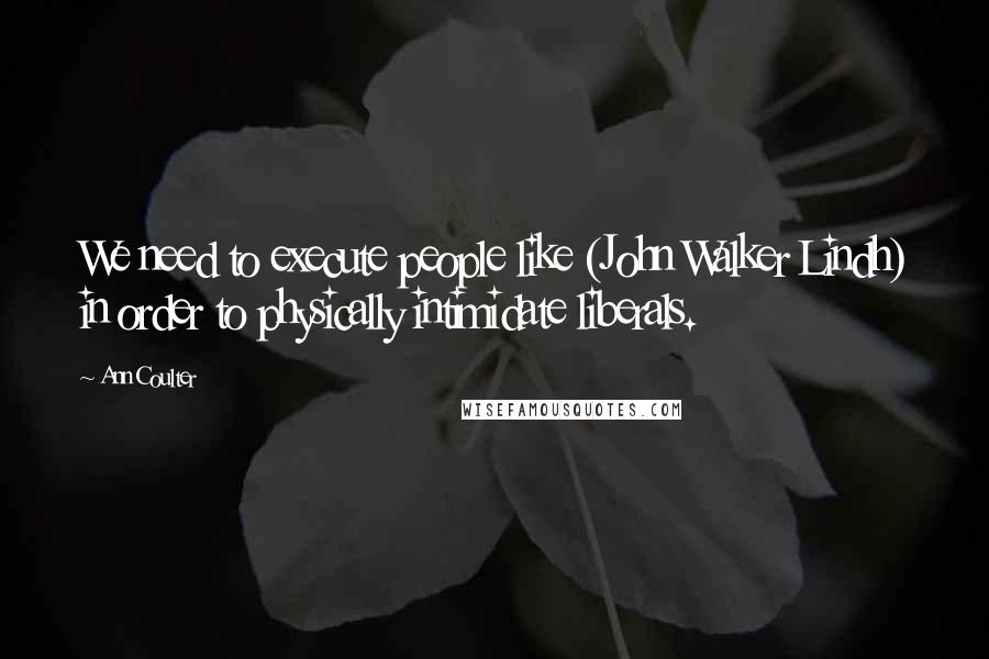 Ann Coulter Quotes: We need to execute people like (John Walker Lindh) in order to physically intimidate liberals.