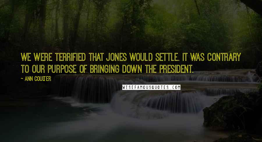 Ann Coulter Quotes: We were terrified that Jones would settle. It was contrary to our purpose of bringing down the president.