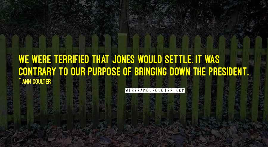 Ann Coulter Quotes: We were terrified that Jones would settle. It was contrary to our purpose of bringing down the president.