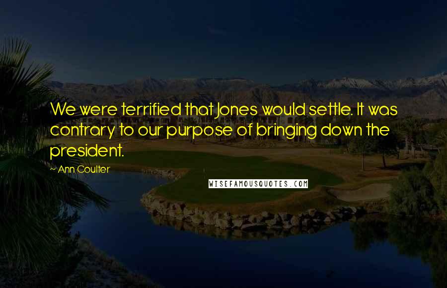 Ann Coulter Quotes: We were terrified that Jones would settle. It was contrary to our purpose of bringing down the president.