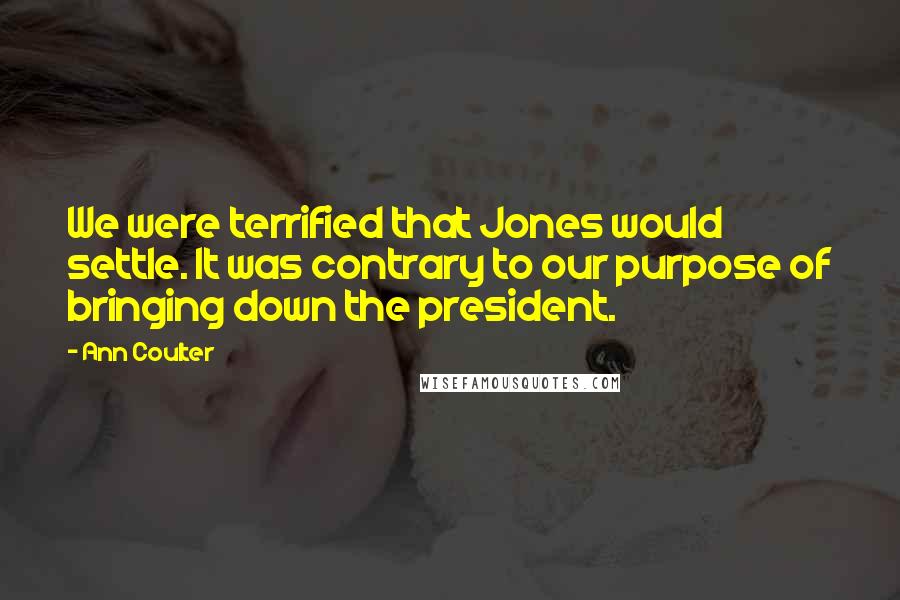 Ann Coulter Quotes: We were terrified that Jones would settle. It was contrary to our purpose of bringing down the president.