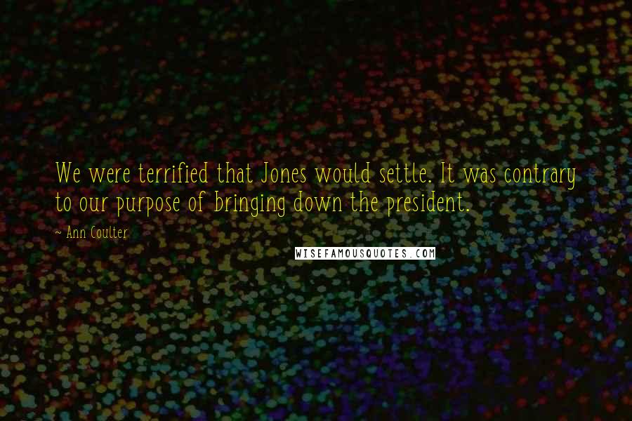 Ann Coulter Quotes: We were terrified that Jones would settle. It was contrary to our purpose of bringing down the president.