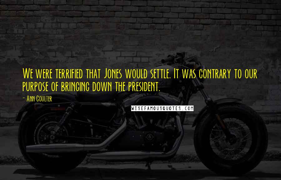 Ann Coulter Quotes: We were terrified that Jones would settle. It was contrary to our purpose of bringing down the president.