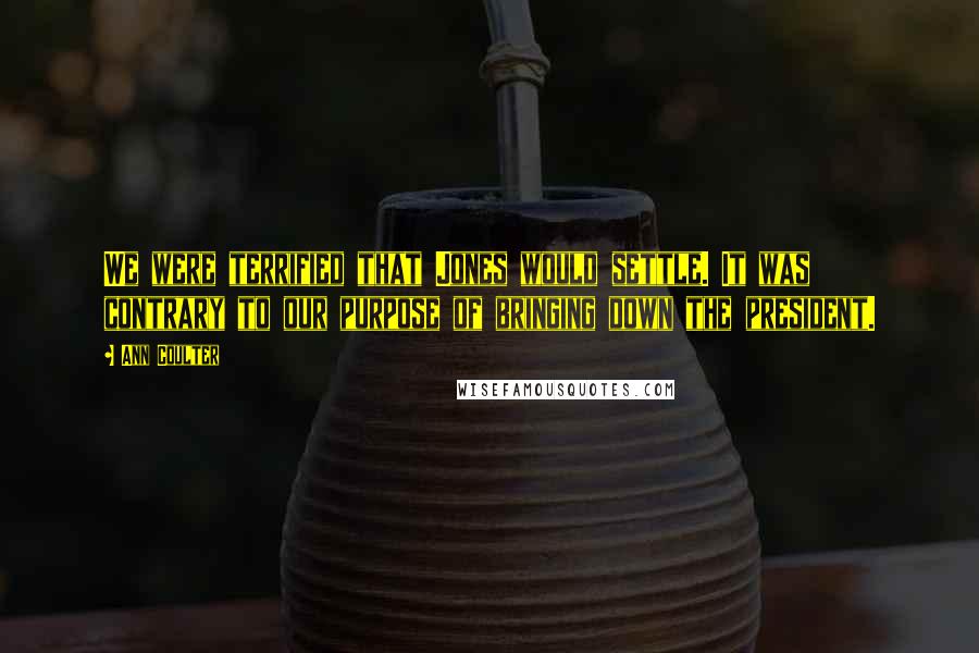 Ann Coulter Quotes: We were terrified that Jones would settle. It was contrary to our purpose of bringing down the president.