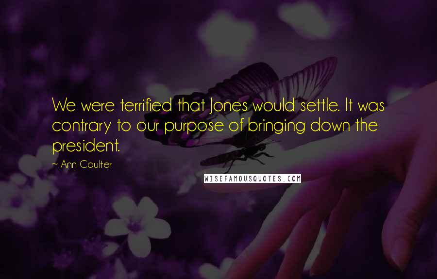 Ann Coulter Quotes: We were terrified that Jones would settle. It was contrary to our purpose of bringing down the president.