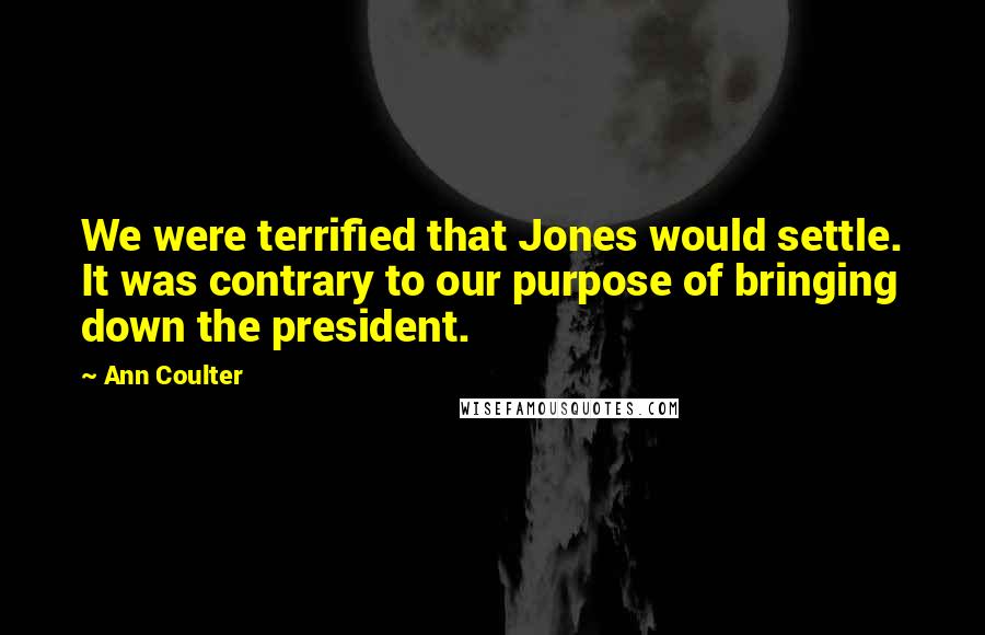 Ann Coulter Quotes: We were terrified that Jones would settle. It was contrary to our purpose of bringing down the president.