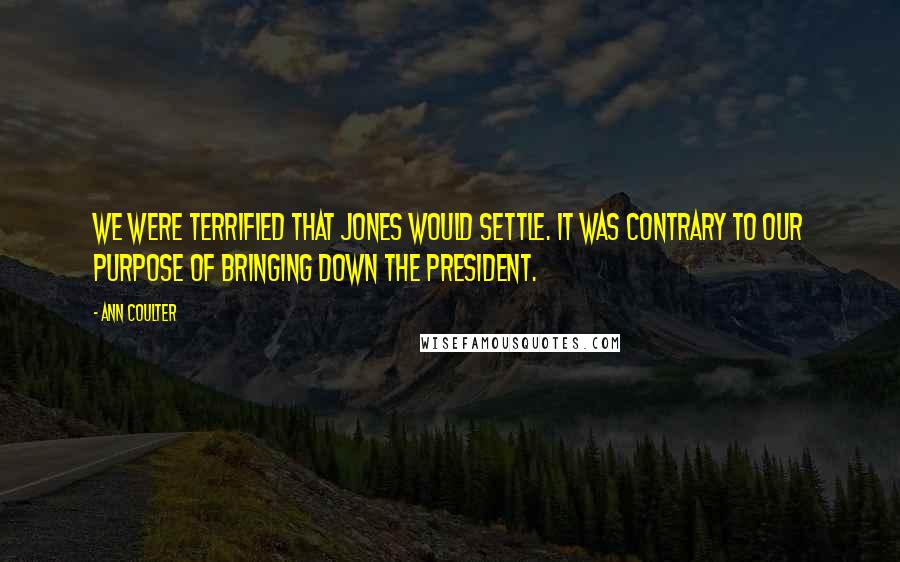 Ann Coulter Quotes: We were terrified that Jones would settle. It was contrary to our purpose of bringing down the president.