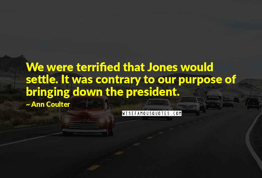 Ann Coulter Quotes: We were terrified that Jones would settle. It was contrary to our purpose of bringing down the president.