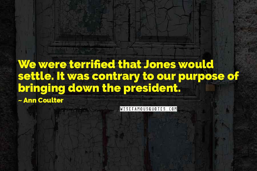 Ann Coulter Quotes: We were terrified that Jones would settle. It was contrary to our purpose of bringing down the president.