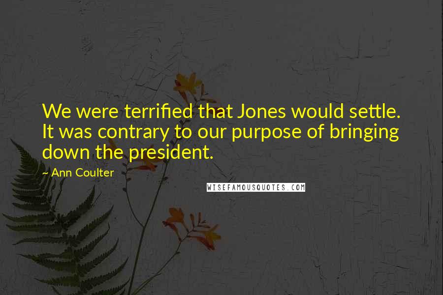 Ann Coulter Quotes: We were terrified that Jones would settle. It was contrary to our purpose of bringing down the president.