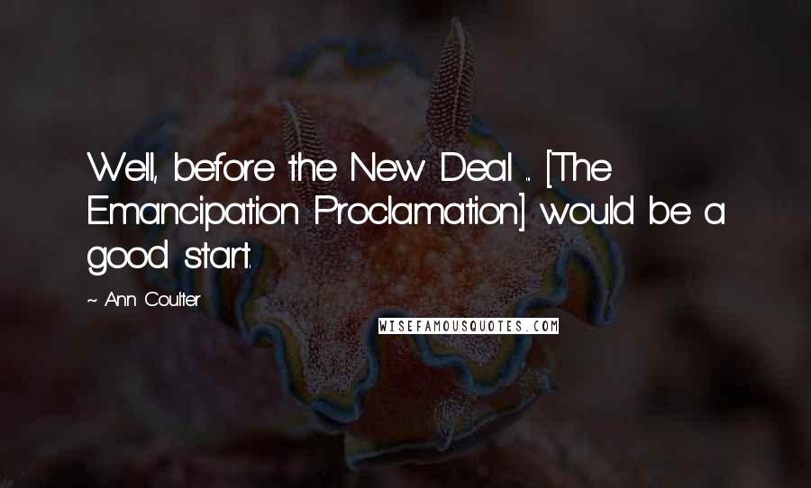 Ann Coulter Quotes: Well, before the New Deal ... [The Emancipation Proclamation] would be a good start.
