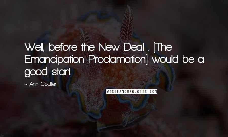 Ann Coulter Quotes: Well, before the New Deal ... [The Emancipation Proclamation] would be a good start.