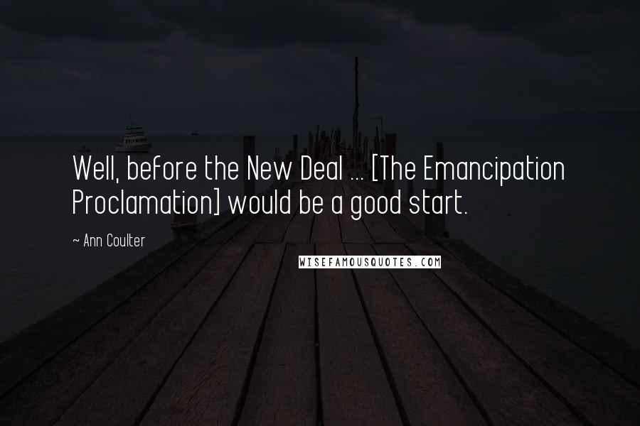 Ann Coulter Quotes: Well, before the New Deal ... [The Emancipation Proclamation] would be a good start.