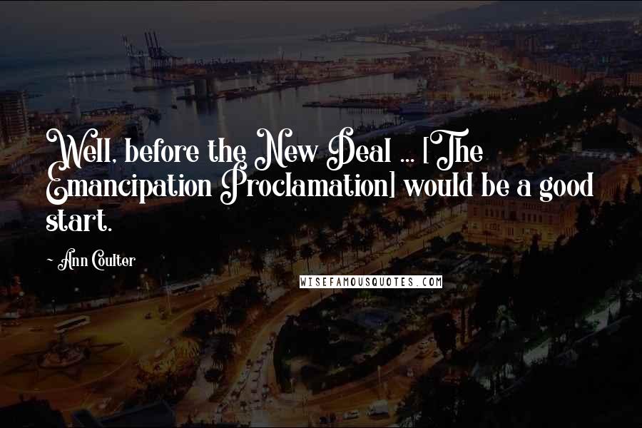 Ann Coulter Quotes: Well, before the New Deal ... [The Emancipation Proclamation] would be a good start.