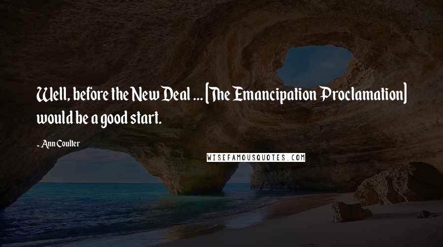 Ann Coulter Quotes: Well, before the New Deal ... [The Emancipation Proclamation] would be a good start.