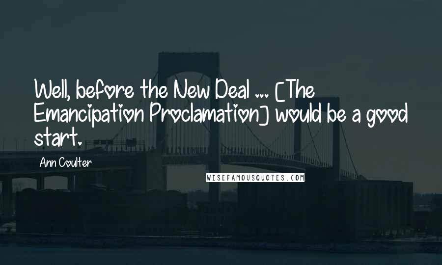 Ann Coulter Quotes: Well, before the New Deal ... [The Emancipation Proclamation] would be a good start.