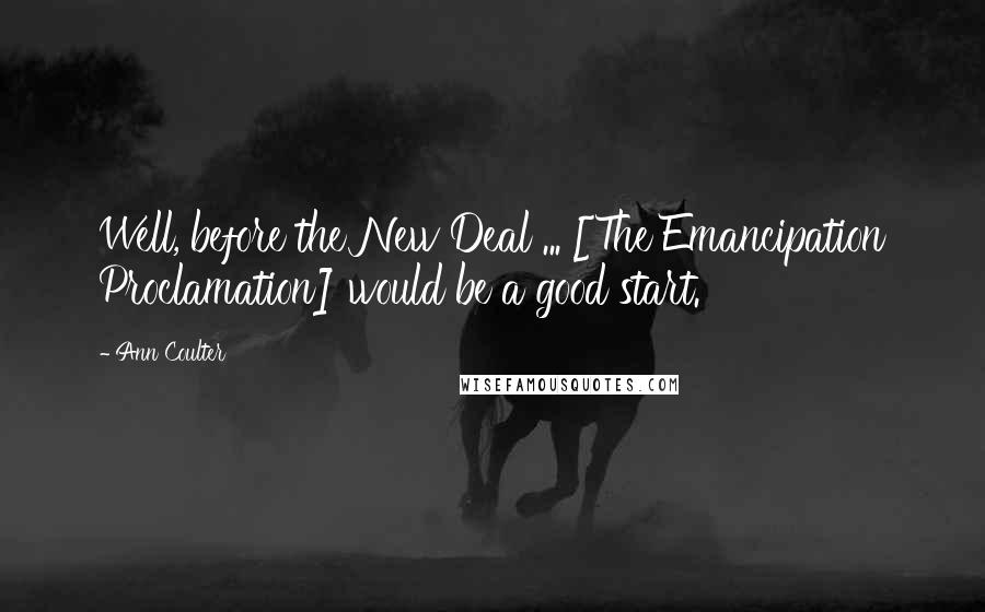 Ann Coulter Quotes: Well, before the New Deal ... [The Emancipation Proclamation] would be a good start.