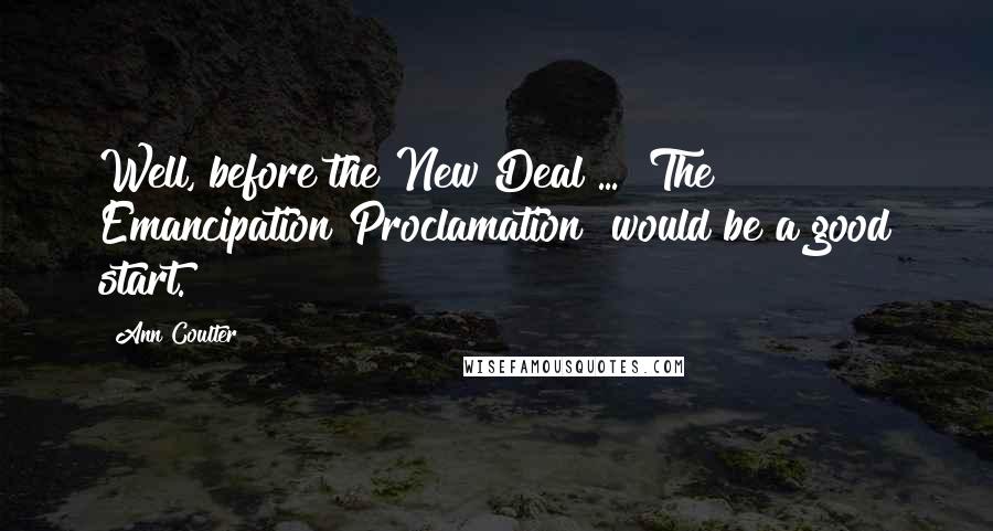 Ann Coulter Quotes: Well, before the New Deal ... [The Emancipation Proclamation] would be a good start.