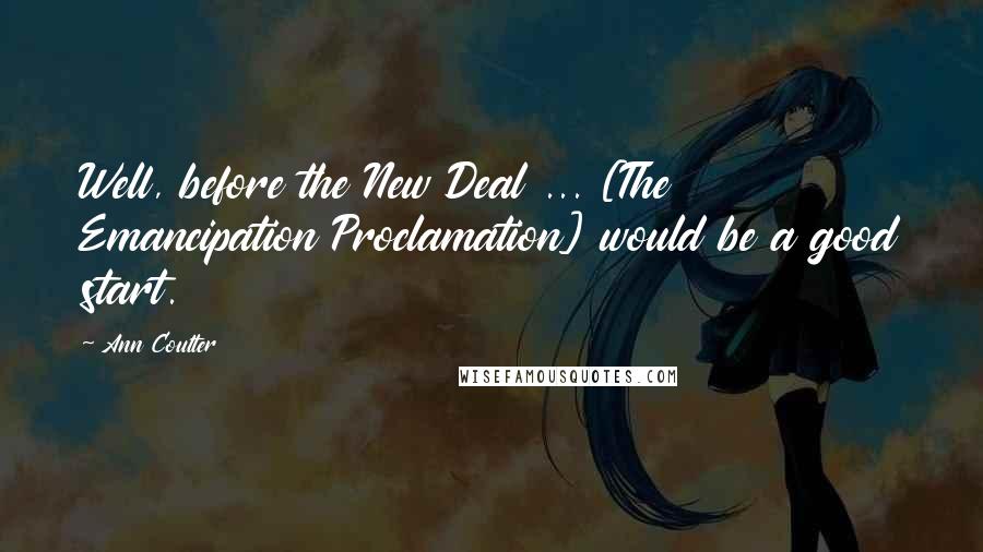 Ann Coulter Quotes: Well, before the New Deal ... [The Emancipation Proclamation] would be a good start.