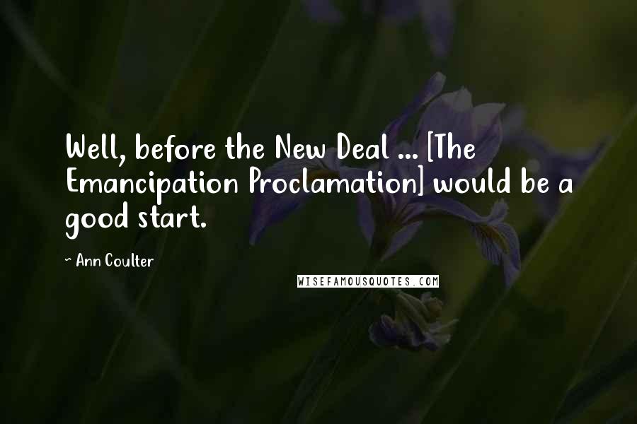 Ann Coulter Quotes: Well, before the New Deal ... [The Emancipation Proclamation] would be a good start.