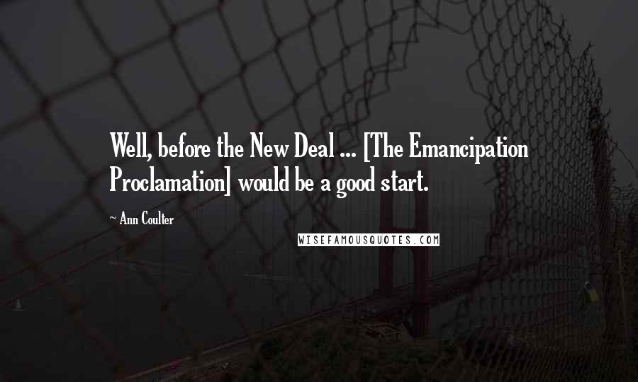 Ann Coulter Quotes: Well, before the New Deal ... [The Emancipation Proclamation] would be a good start.