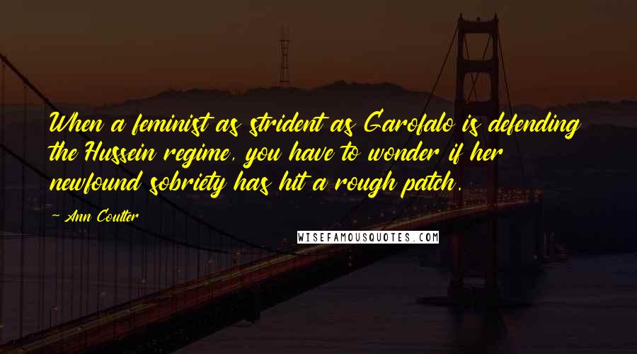 Ann Coulter Quotes: When a feminist as strident as Garofalo is defending the Hussein regime, you have to wonder if her newfound sobriety has hit a rough patch.