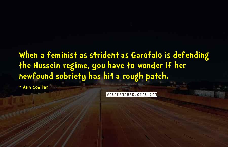 Ann Coulter Quotes: When a feminist as strident as Garofalo is defending the Hussein regime, you have to wonder if her newfound sobriety has hit a rough patch.