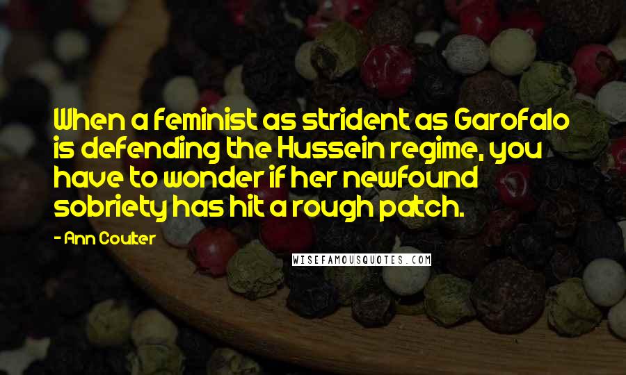 Ann Coulter Quotes: When a feminist as strident as Garofalo is defending the Hussein regime, you have to wonder if her newfound sobriety has hit a rough patch.