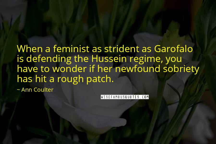 Ann Coulter Quotes: When a feminist as strident as Garofalo is defending the Hussein regime, you have to wonder if her newfound sobriety has hit a rough patch.