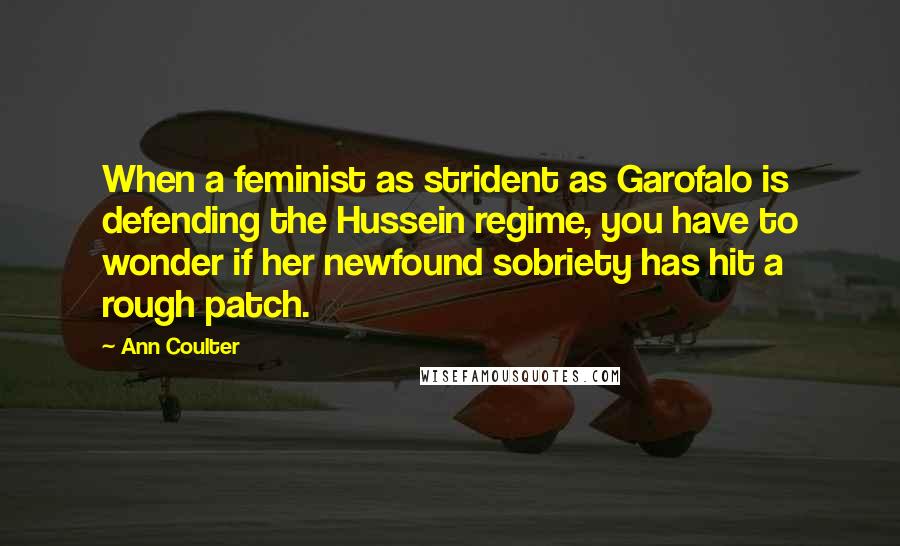 Ann Coulter Quotes: When a feminist as strident as Garofalo is defending the Hussein regime, you have to wonder if her newfound sobriety has hit a rough patch.