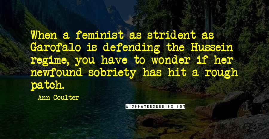 Ann Coulter Quotes: When a feminist as strident as Garofalo is defending the Hussein regime, you have to wonder if her newfound sobriety has hit a rough patch.