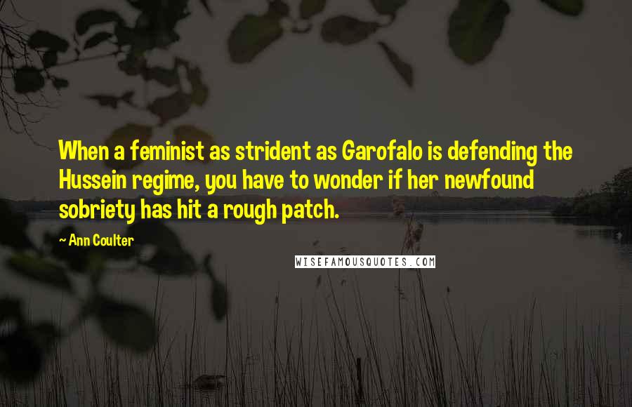 Ann Coulter Quotes: When a feminist as strident as Garofalo is defending the Hussein regime, you have to wonder if her newfound sobriety has hit a rough patch.