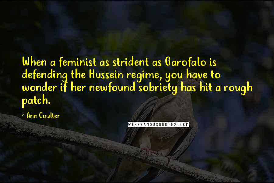 Ann Coulter Quotes: When a feminist as strident as Garofalo is defending the Hussein regime, you have to wonder if her newfound sobriety has hit a rough patch.