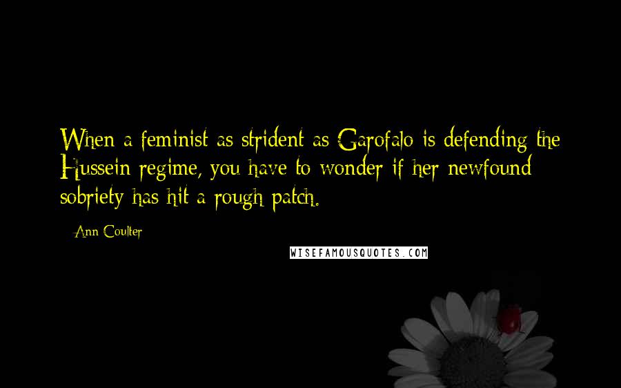 Ann Coulter Quotes: When a feminist as strident as Garofalo is defending the Hussein regime, you have to wonder if her newfound sobriety has hit a rough patch.