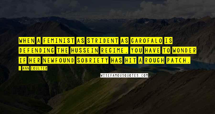 Ann Coulter Quotes: When a feminist as strident as Garofalo is defending the Hussein regime, you have to wonder if her newfound sobriety has hit a rough patch.