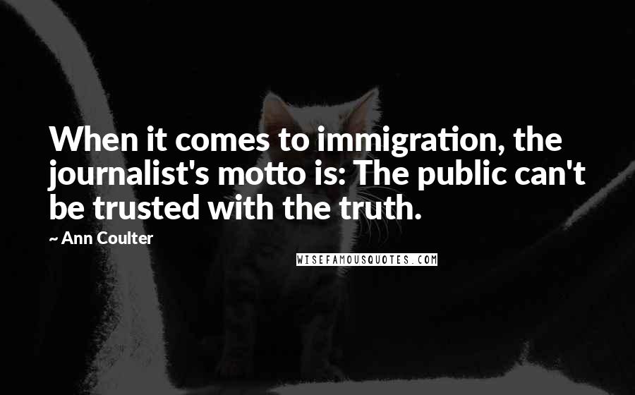 Ann Coulter Quotes: When it comes to immigration, the journalist's motto is: The public can't be trusted with the truth.