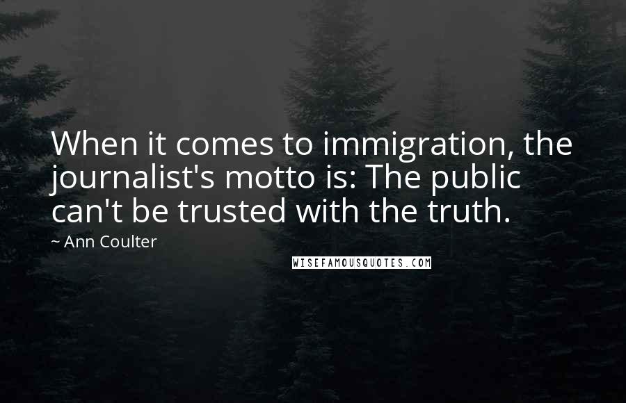 Ann Coulter Quotes: When it comes to immigration, the journalist's motto is: The public can't be trusted with the truth.