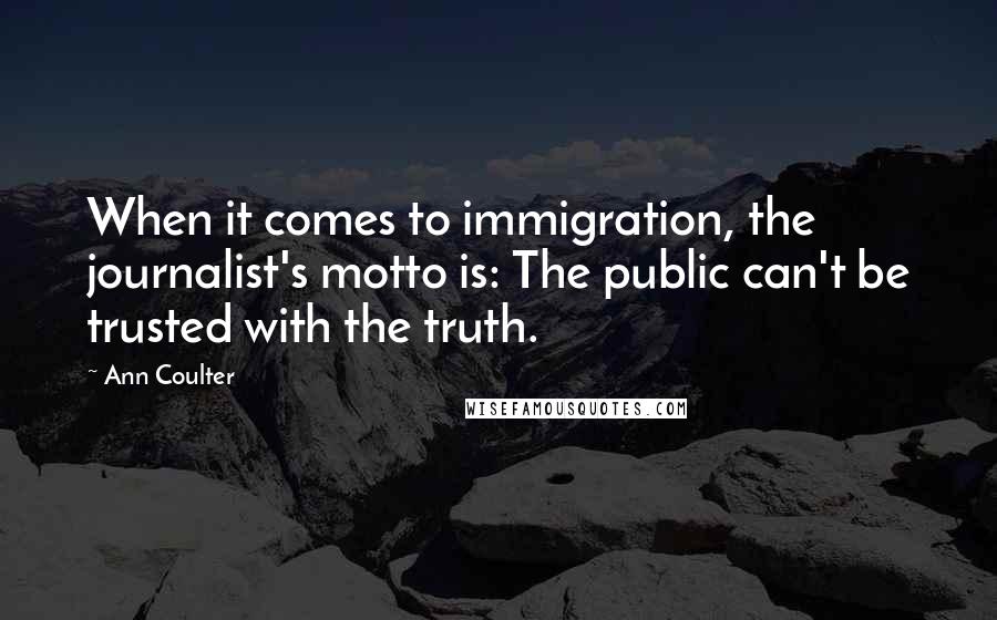 Ann Coulter Quotes: When it comes to immigration, the journalist's motto is: The public can't be trusted with the truth.