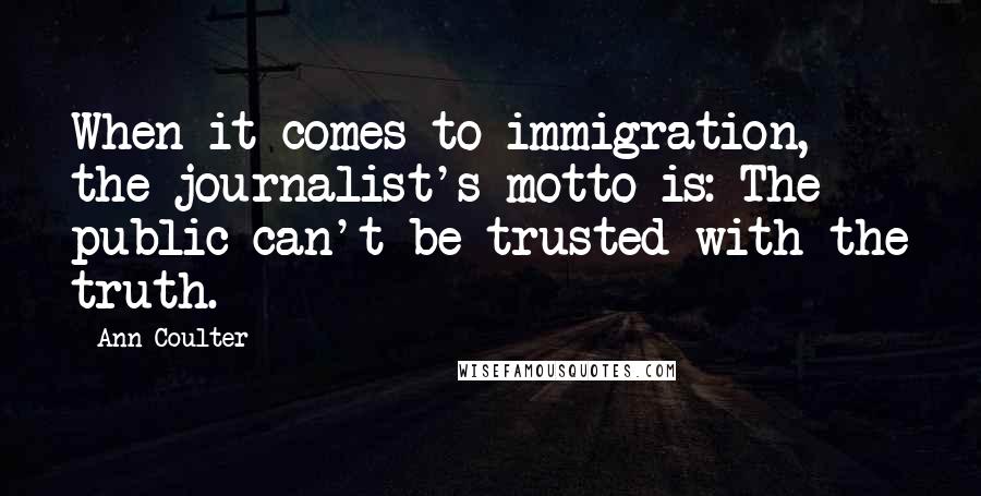 Ann Coulter Quotes: When it comes to immigration, the journalist's motto is: The public can't be trusted with the truth.