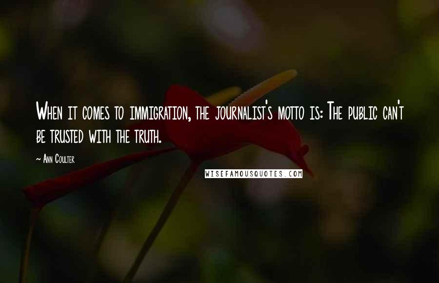 Ann Coulter Quotes: When it comes to immigration, the journalist's motto is: The public can't be trusted with the truth.