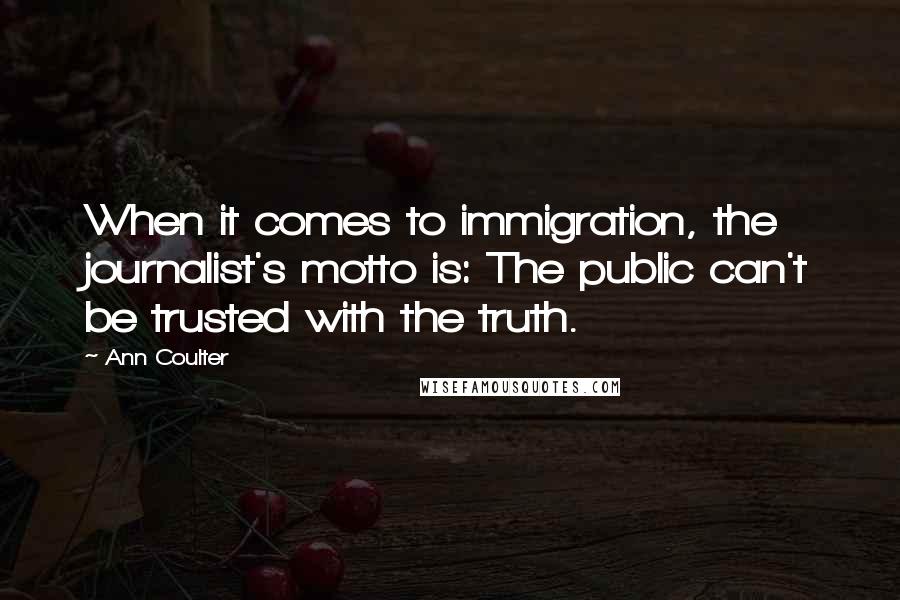 Ann Coulter Quotes: When it comes to immigration, the journalist's motto is: The public can't be trusted with the truth.