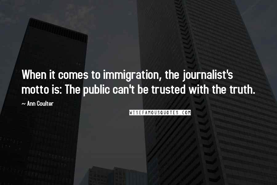 Ann Coulter Quotes: When it comes to immigration, the journalist's motto is: The public can't be trusted with the truth.