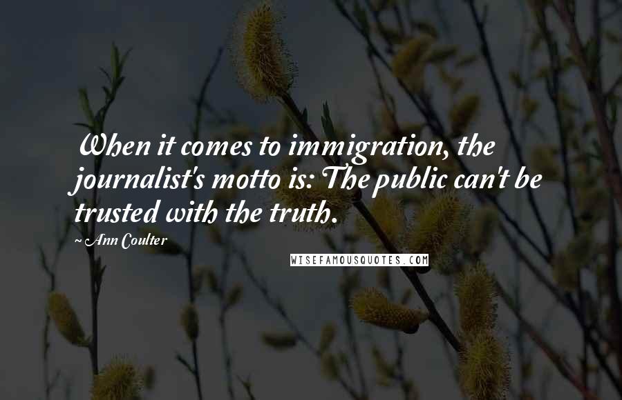 Ann Coulter Quotes: When it comes to immigration, the journalist's motto is: The public can't be trusted with the truth.