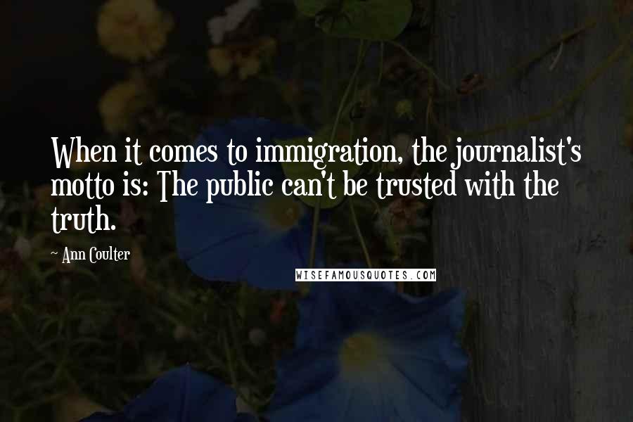 Ann Coulter Quotes: When it comes to immigration, the journalist's motto is: The public can't be trusted with the truth.