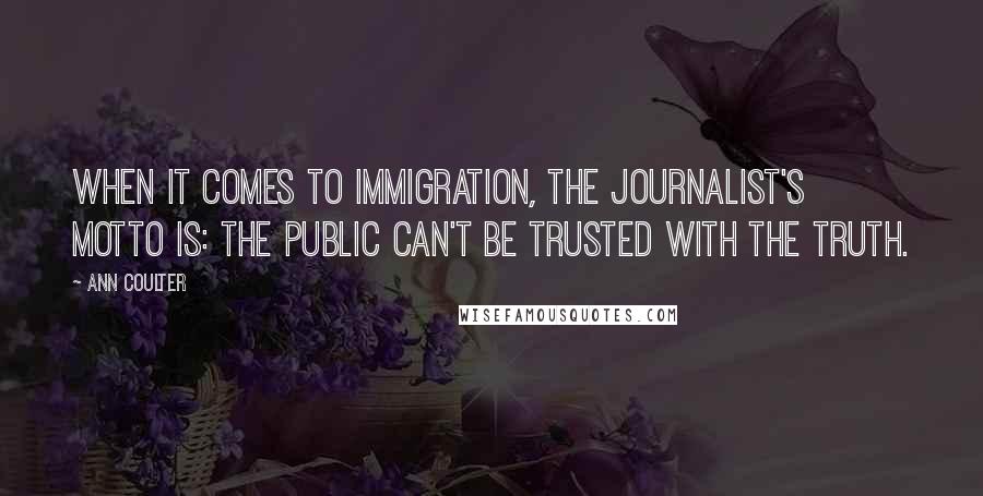 Ann Coulter Quotes: When it comes to immigration, the journalist's motto is: The public can't be trusted with the truth.