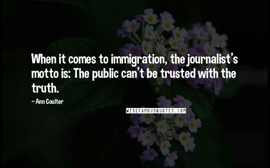 Ann Coulter Quotes: When it comes to immigration, the journalist's motto is: The public can't be trusted with the truth.