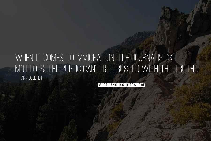 Ann Coulter Quotes: When it comes to immigration, the journalist's motto is: The public can't be trusted with the truth.